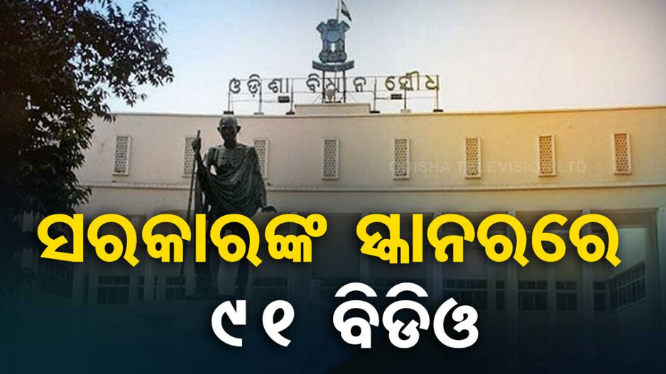 ନୂଆ ସରକାରଙ୍କ ସ୍କାନରରେ ରାଜ୍ୟର ୯୧ ବିଡ଼ିଓ