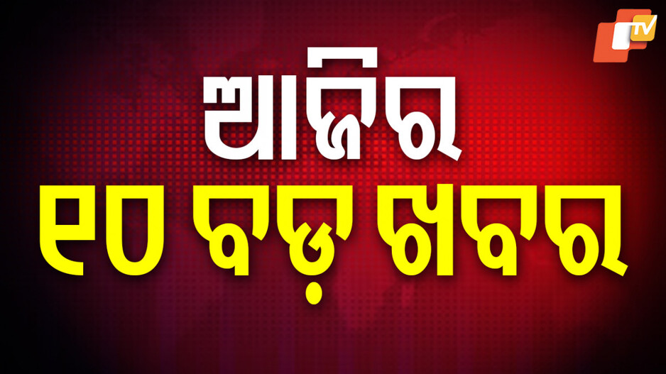 Big News : ପଢ଼ନ୍ତୁ ଆଜିର ୧୦ ବଡ଼ ଖବର