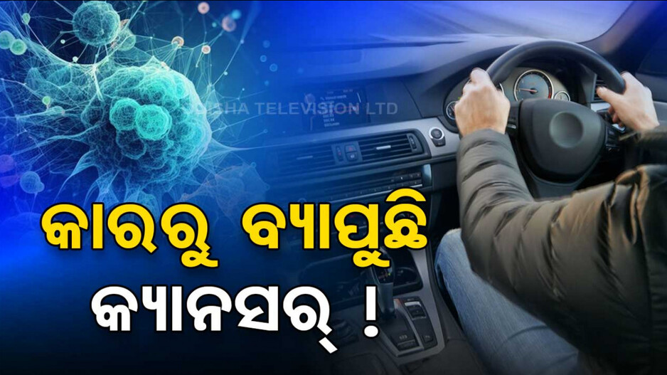 ସାବଧାନ ! କାରରେ ଯାତ୍ରା କଲେ ହୋଇପାରେ କ୍ୟାନସର !