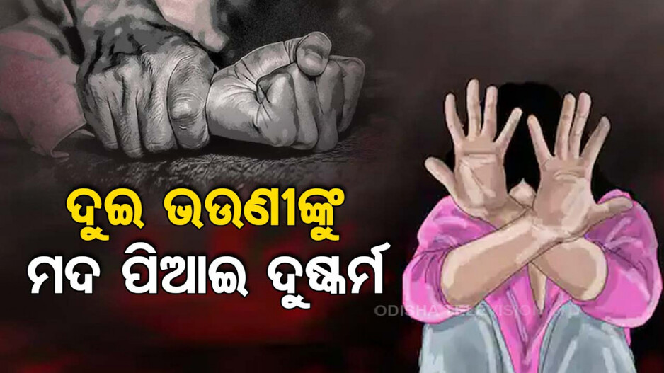 ଦୁଇ ଭଉଣୀଙ୍କୁ ମଦ ପିଆଇ ଦୁଷ୍କର୍ମ ପରେ, ଭିଡିଓ ସୁଟ୍ କରି ଭାଇରାଲ କଲେ