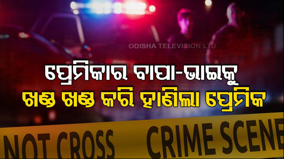 ଭୟଙ୍କର ପ୍ରେମିକ ! ଜେଲ୍‌ରୁ ବାହାରି ପ୍ରଥମେ ହାଣିଲା ପ୍ରେମିକାର ବାପା-ଭାଇଙ୍କୁ