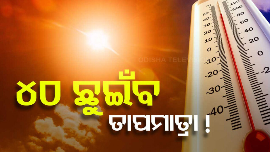 ବର୍ଷା ପରେ ଉପରମୁହାଁ ପାରଦ; ମାର୍ଚ୍ଚ ଶେଷକୁ ତାପମାତ୍ରା ୪୦ ଡିଗ୍ରୀ !