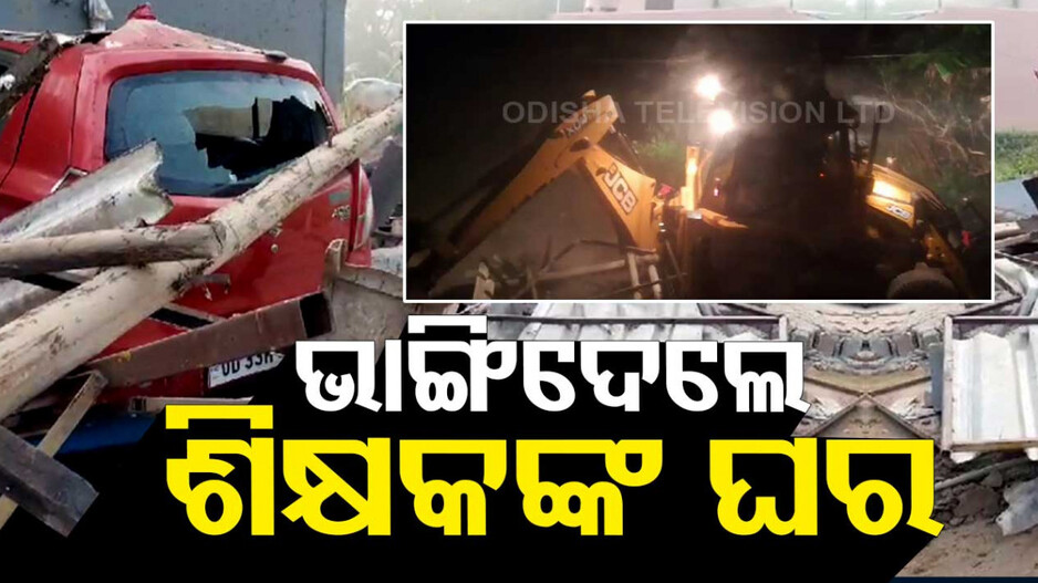ନିମାପଡ଼ାରେ ଦୁର୍ବୃତ୍ତଙ୍କ ଦାଦାଗିରି, ରାତିରେ ଜେସିବି ଲଗାଇ ଭାଙ୍ଗିଦେଲେ ଶିକ୍ଷକଙ୍କ ଘର
