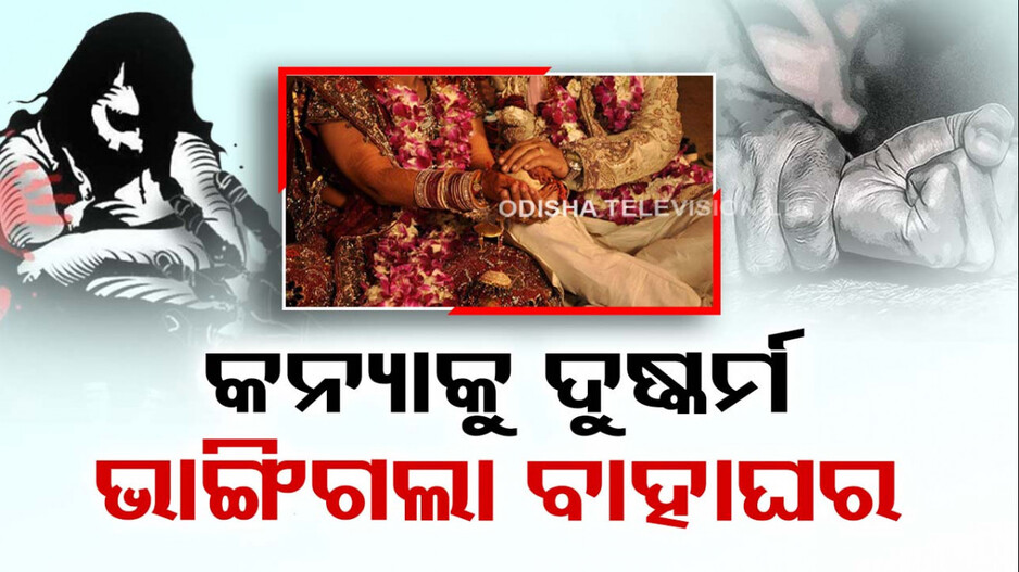 ବିବାହର ଗୋଟିଏ ଦିନ ପୂର୍ବରୁ କନ୍ୟାକୁ ଦୁଷ୍କର୍ମ; ବରଘର ଭାଙ୍ଗିଦେଲେ ବାହାଘର