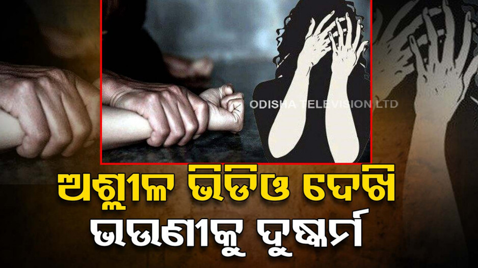 ନୃଶଂସ ଭାଇ !! ଅଶ୍ଲୀଳ ଭିଡିଓ ଦେଖିବା ପରେ ଉଭଣୀକୁ କଲା ଦୁଷ୍କର୍ମ