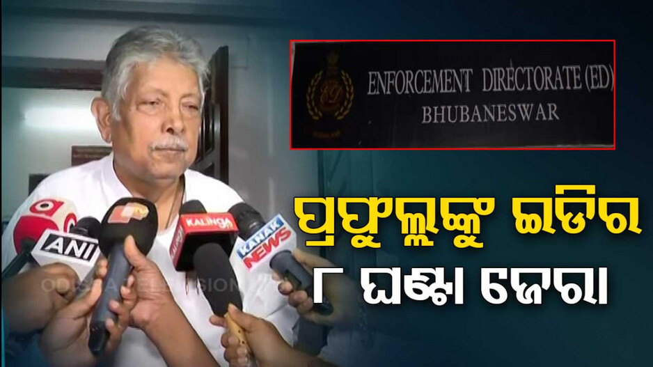 ପ୍ରଫୁଲ୍ଲଙ୍କୁ ୮ ଘଣ୍ଟା ଧରି ଘାଣ୍ଟିଲା ଇଡି; ଗୁଡ଼ାଇତୁଡ଼ାଇ ପଚାରିଲା ଅନେକ ପ୍ରଶ୍ନ