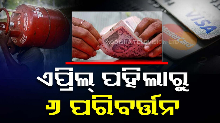 ଗ୍ୟାସ ଦରରୁ କ୍ରେଡିଟ୍ କାର୍ଡ ଯାଏ...ଏପ୍ରିଲ ପହିଲାରୁ ହେବ ଏହି ୬ଟି ପରିବର୍ତ୍ତନ