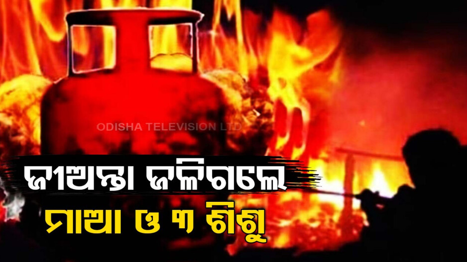 ଚା’ ତିଆରି ବେଳେ ସିଲିଣ୍ତରରେ ଲାଗିଲା ନିଆଁ; ଜୀଅନ୍ତା ଜଳିଗଲେ ମା’ ଓ ୩ ଶିଶୁ