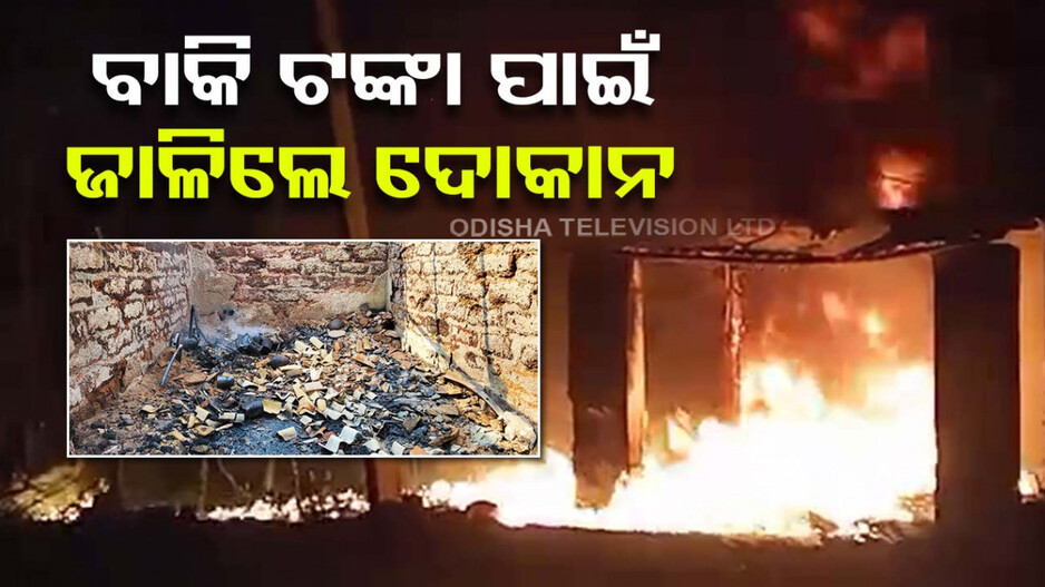 ବାକି ଖାଇଲେ, ଟଙ୍କା ମାଗିବାରୁ ଦୋକାନରେ ଲଗାଇ ଦେଲେ ନିଆଁ
