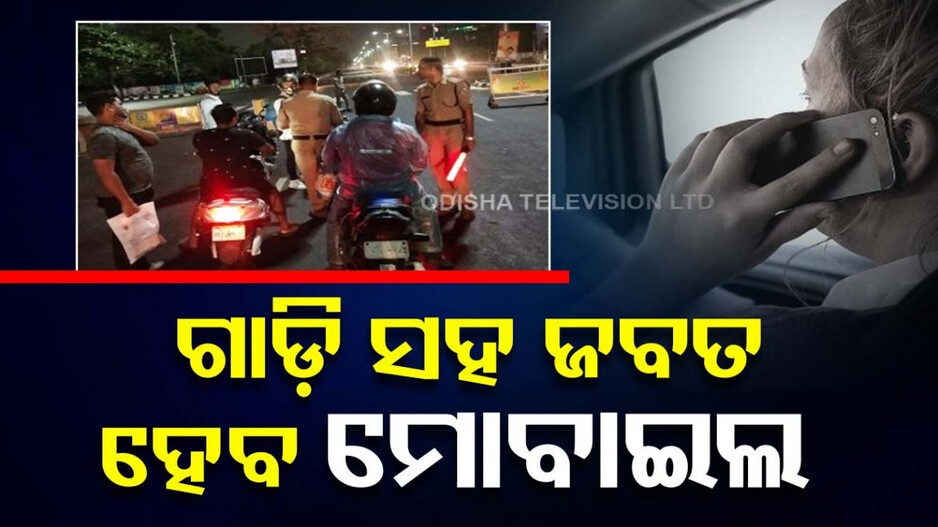 ଅମାନିଆ ସାବଧାନ ! ଏଥର ଗାଡ଼ି ସହ ଜବତ ହେବ ମୋବାଇଲ