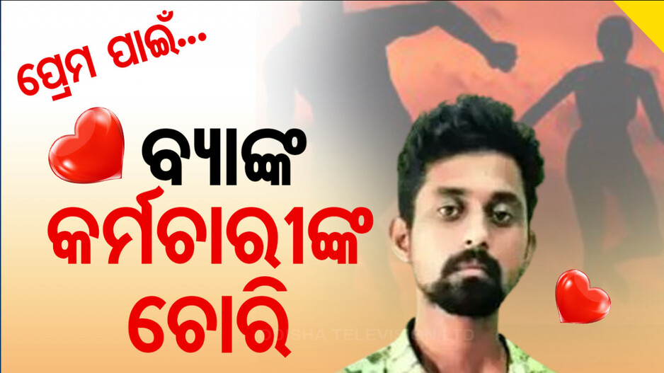 ବାଃ ବାଃ ରେ ପ୍ରେମ ! ପ୍ରେମିକାକୁ ଖୁସି କରିବାକୁ ଚୋରି କରି ଗିରଫ ହେଲେ ବ୍ୟାଙ୍କ କର୍ମଚାରୀ...