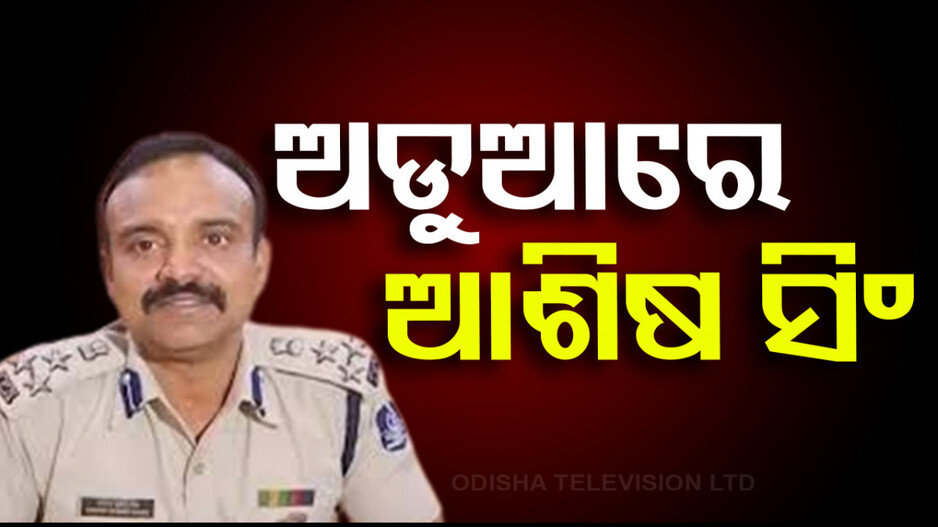ବଢିଲା IPS ଆଶିଷ ସିଂଙ୍କ ପାଇଁ ଅଡୁଆ; ଫିଟ୍‌ ବୋଲି ସ୍ପଷ୍ଟ କଲେ ECI