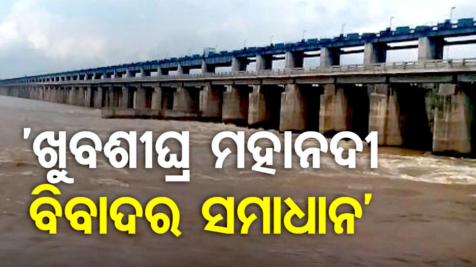 ମହାନଦୀ ଜଳ ବିବାଦ ମାମଲା; ‘ଖୁବ୍ ଶୀଘ୍ର ହେବ ସମାଧାନ’