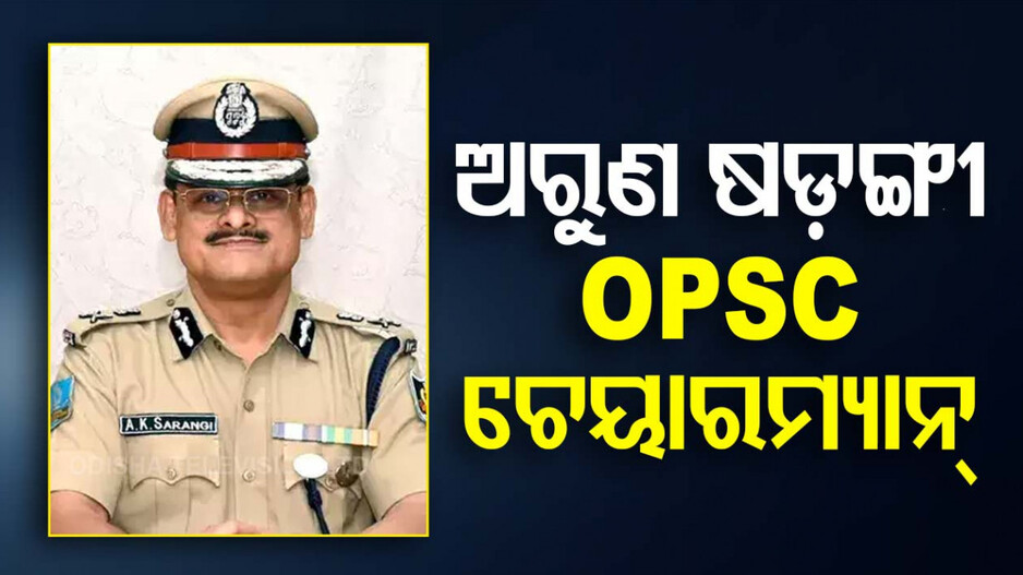 ଅରୁଣ ଷଡ଼ଙ୍ଗୀ ହେଲେ OPSC ଚେୟାରମ୍ୟାନ୍