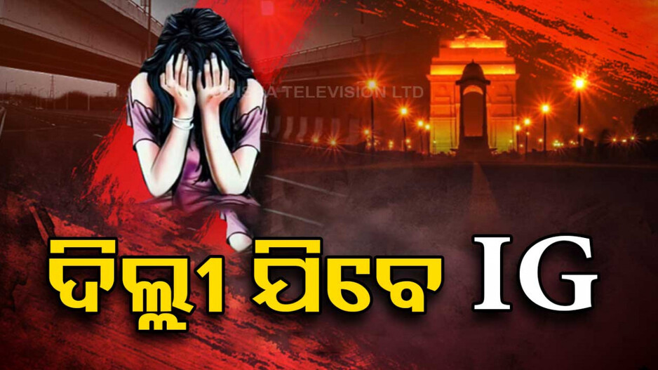 ଦିଲ୍ଲୀରେ ଓଡ଼ିଆ ଯୁବତୀଙ୍କୁ ଗଣଦୁଷ୍କର୍ମ ଘଟଣା; ପୀଡିତାଙ୍କୁ ଭେଟିବେ ଆଇଜି