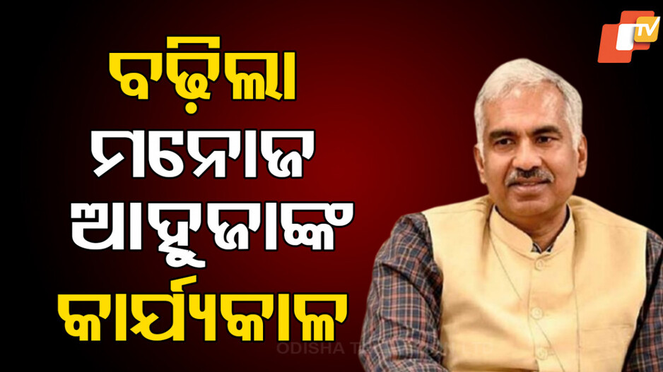 Manoj Ahuja: ବଢ଼ିଲା ମୁଖ୍ୟ ଶାସନ ସଚିବଙ୍କ କାର୍ଯ୍ୟକାଳ