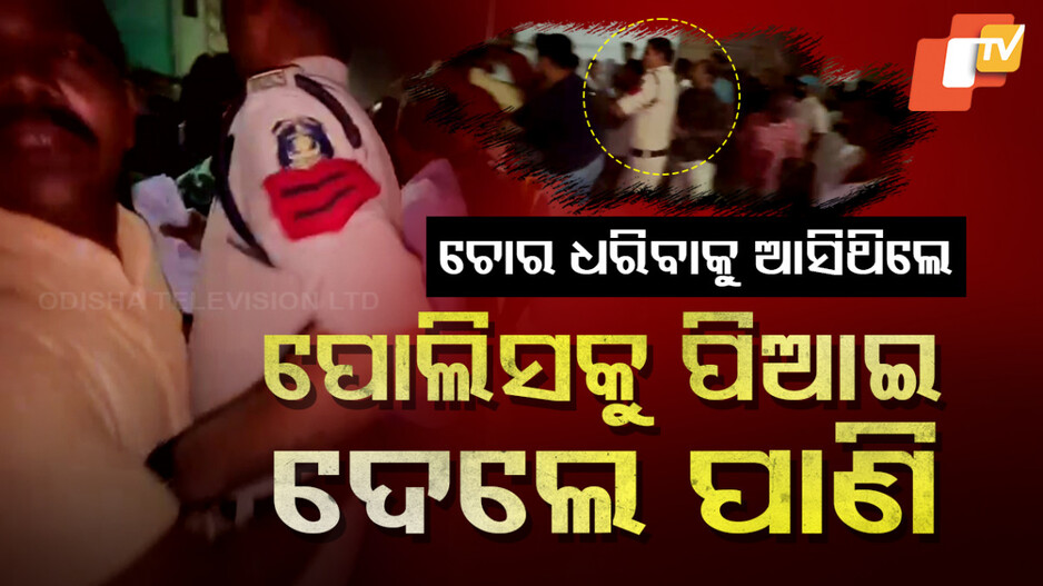 ଚୋର ଧରିବାକୁ ଆସିଥିଲେ, ପୋଲିସକୁ ପିଆଇ ଦେଲେ ପାଣି