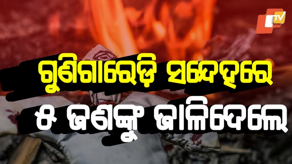 Witchcraft Murder: ଗୁଣିଗାରେଡି ସନ୍ଦେହରେ ପରିବାରର ୫ ଜଣଙ୍କୁ ଜୀଅନ୍ତା ଜାଳିଦେଲେ