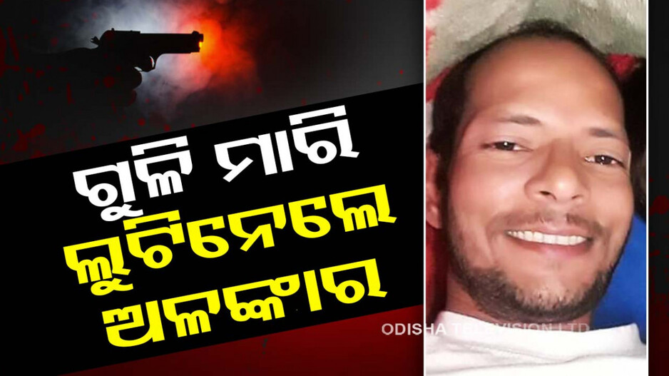 ସାଙ୍ଘାତିକ; ଦିନ ପ୍ରହରରେ ଗୁଳି ମାରିଲେ, ଅଳଙ୍କାର ଧରି ଛୁ ମାରିଲେ...