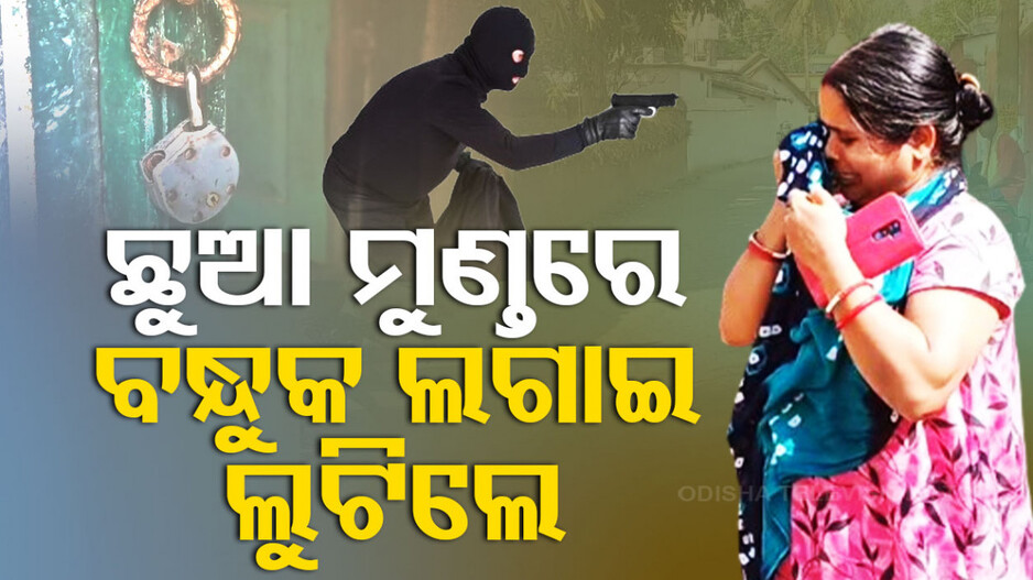 ଛୁଆଙ୍କ ମୁଣ୍ଡରେ ବନ୍ଧୁକ ଲଗାଇ ଲୁଟିନେଲେ ସର୍ବସ୍ୱ, ସୁନା ଅଳଙ୍କାର ସହ ଟଙ୍କା ଲୁଟିଲେ