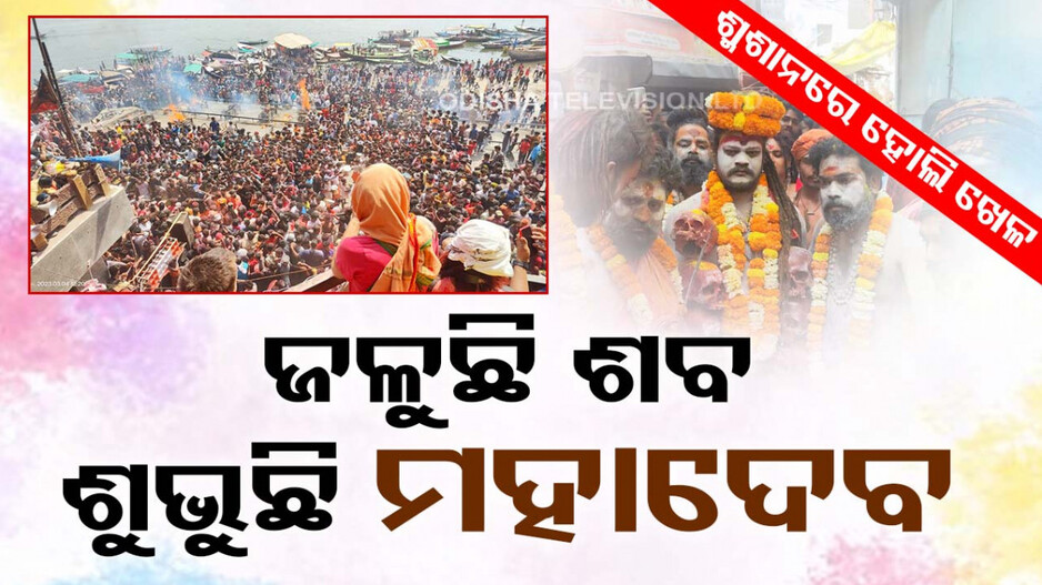 ଶ୍ମଶାନରେ ହୋଲି ଖେଳ, ଜଳୁଛି ଶବ, ଶୁଭୁଛି ହର୍ ହର୍ ମହାଦେବ