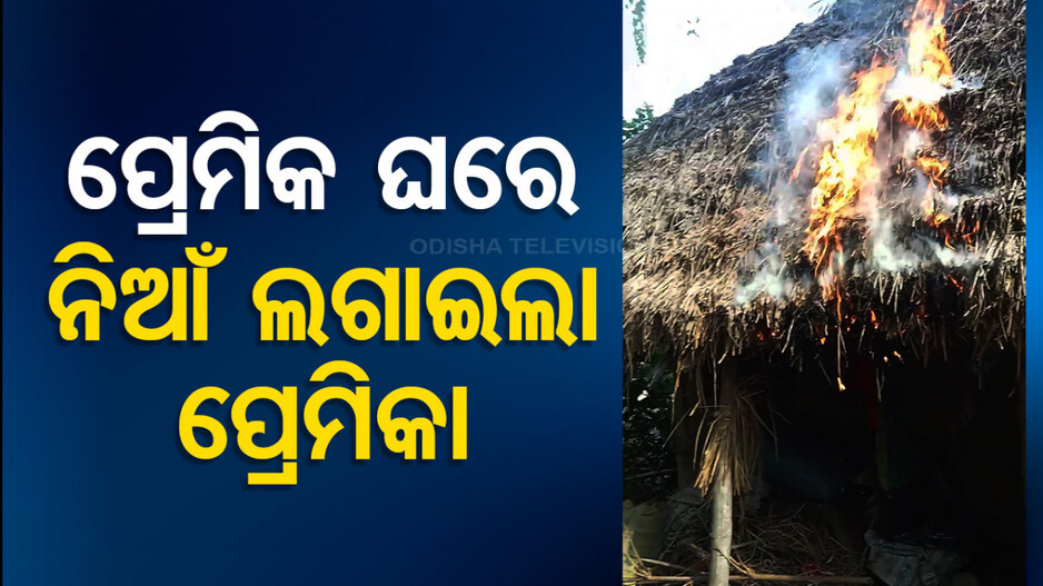 ପ୍ରେମିକ ଘରେ ନିଆଁ ଲଗାଇ ପ୍ରେମିକା ଗିରଫ !