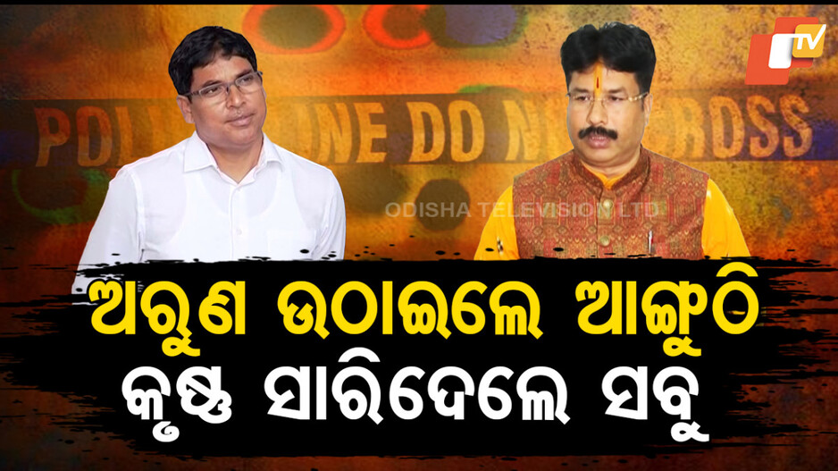 ଅରୁଣ ଉଠାଇଲେ ଆଙ୍ଗୁଠି, କୃଷ୍ଣ ସରିଦେଲେ ସବୁ
